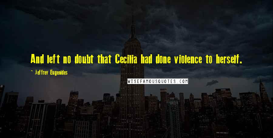 Jeffrey Eugenides Quotes: And left no doubt that Cecilia had done violence to herself.