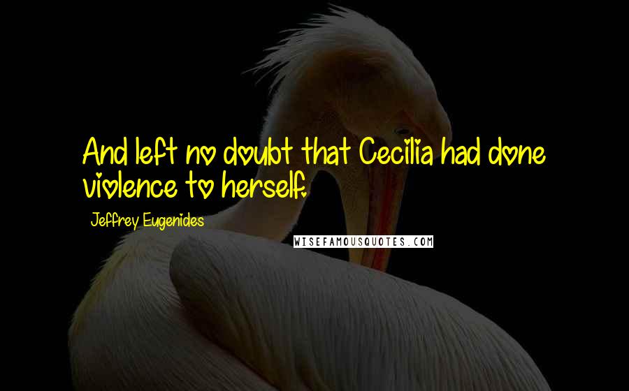 Jeffrey Eugenides Quotes: And left no doubt that Cecilia had done violence to herself.