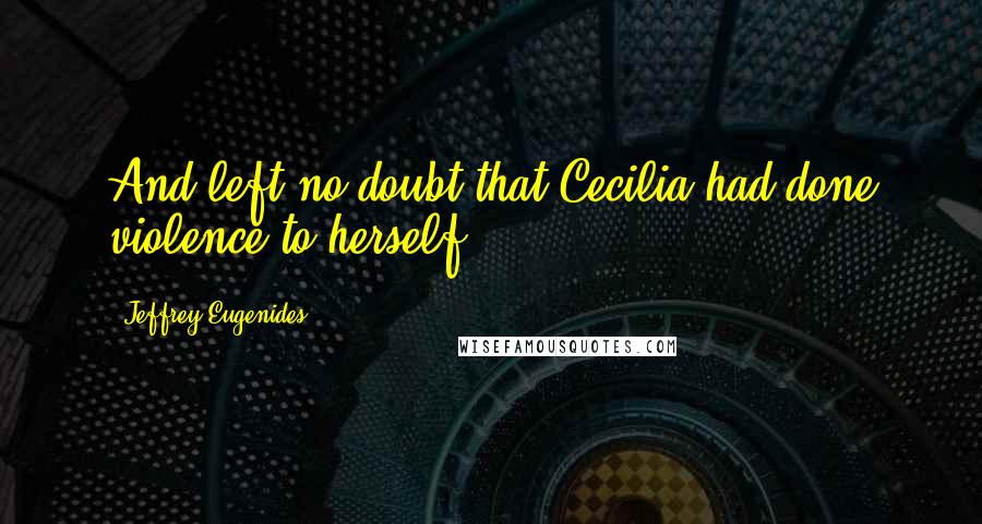 Jeffrey Eugenides Quotes: And left no doubt that Cecilia had done violence to herself.