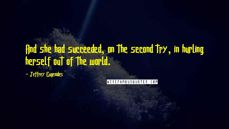 Jeffrey Eugenides Quotes: And she had succeeded, on the second try, in hurling herself out of the world.