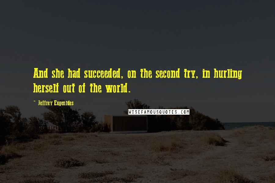 Jeffrey Eugenides Quotes: And she had succeeded, on the second try, in hurling herself out of the world.