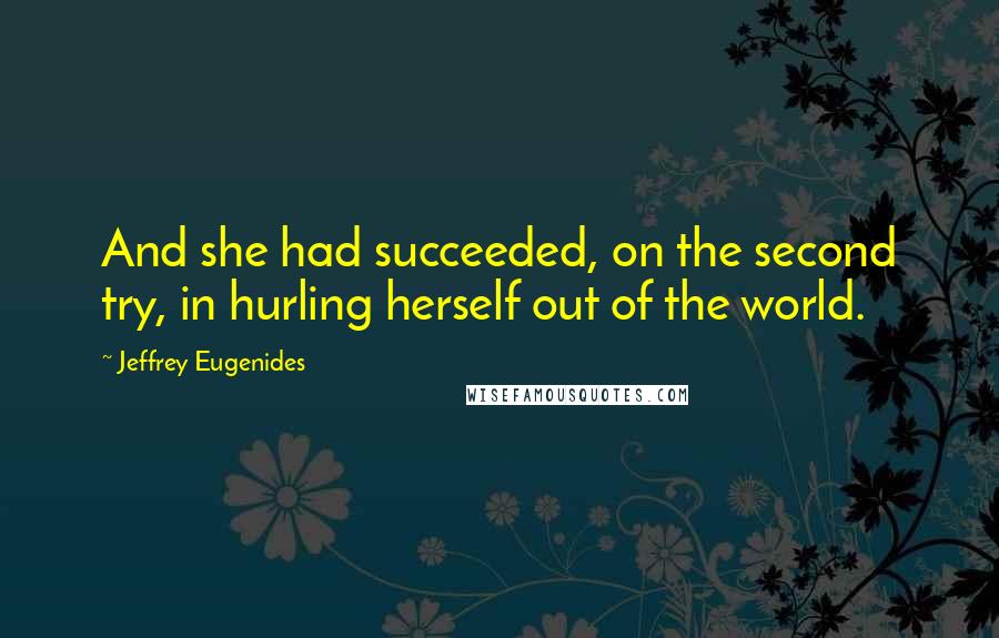 Jeffrey Eugenides Quotes: And she had succeeded, on the second try, in hurling herself out of the world.