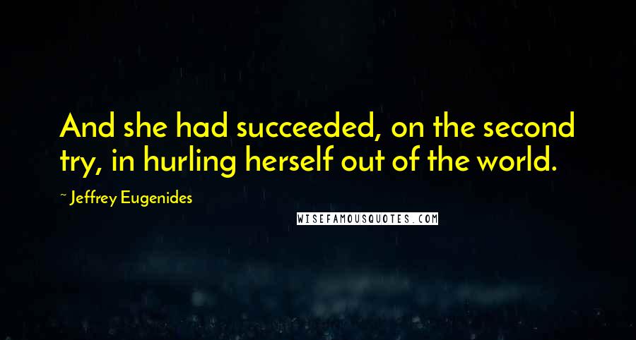 Jeffrey Eugenides Quotes: And she had succeeded, on the second try, in hurling herself out of the world.