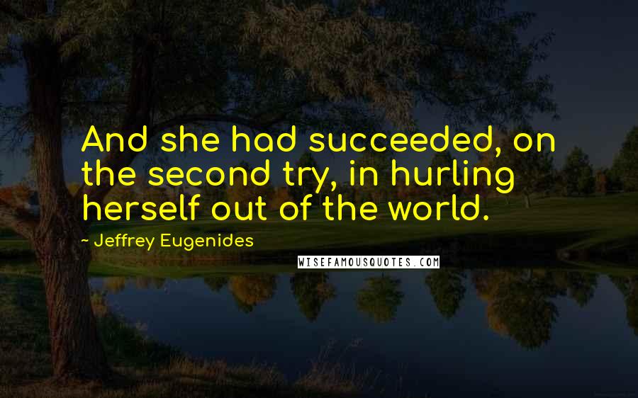 Jeffrey Eugenides Quotes: And she had succeeded, on the second try, in hurling herself out of the world.