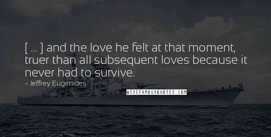 Jeffrey Eugenides Quotes: [ ... ] and the love he felt at that moment, truer than all subsequent loves because it never had to survive.