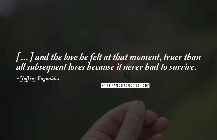 Jeffrey Eugenides Quotes: [ ... ] and the love he felt at that moment, truer than all subsequent loves because it never had to survive.
