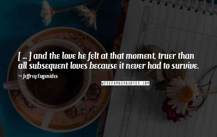 Jeffrey Eugenides Quotes: [ ... ] and the love he felt at that moment, truer than all subsequent loves because it never had to survive.
