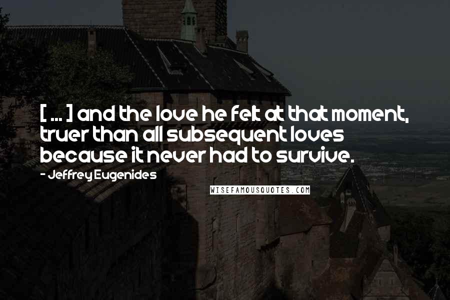 Jeffrey Eugenides Quotes: [ ... ] and the love he felt at that moment, truer than all subsequent loves because it never had to survive.