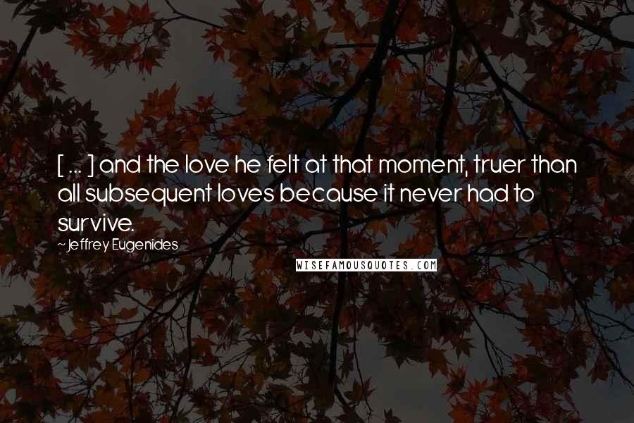 Jeffrey Eugenides Quotes: [ ... ] and the love he felt at that moment, truer than all subsequent loves because it never had to survive.