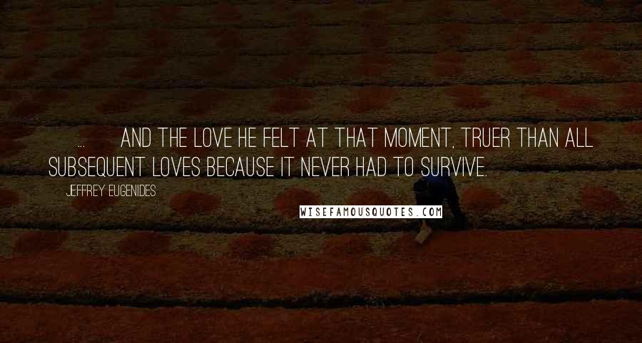 Jeffrey Eugenides Quotes: [ ... ] and the love he felt at that moment, truer than all subsequent loves because it never had to survive.
