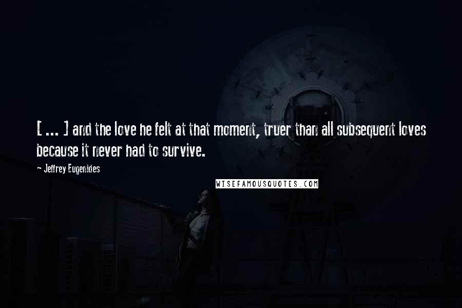 Jeffrey Eugenides Quotes: [ ... ] and the love he felt at that moment, truer than all subsequent loves because it never had to survive.