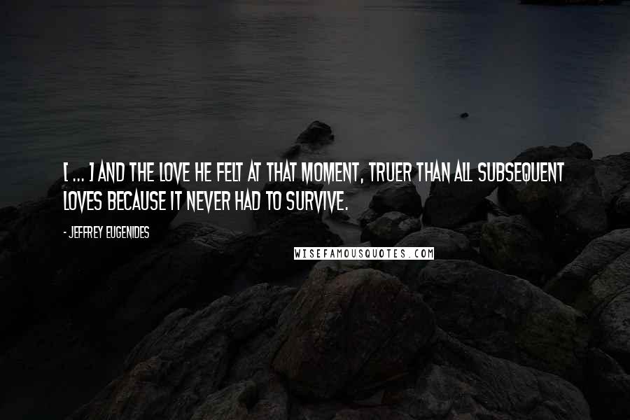 Jeffrey Eugenides Quotes: [ ... ] and the love he felt at that moment, truer than all subsequent loves because it never had to survive.