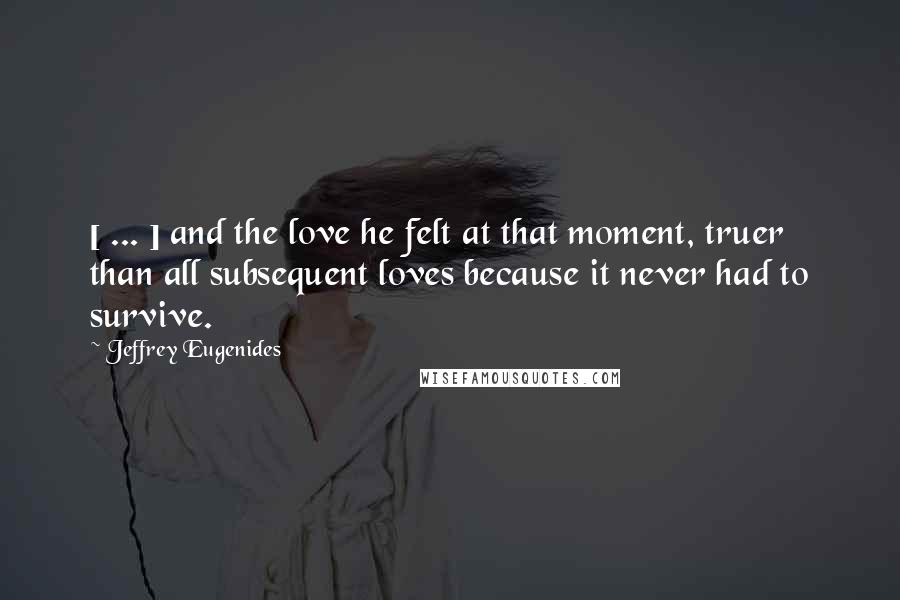 Jeffrey Eugenides Quotes: [ ... ] and the love he felt at that moment, truer than all subsequent loves because it never had to survive.