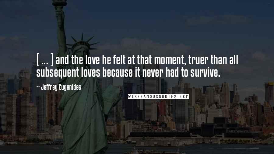 Jeffrey Eugenides Quotes: [ ... ] and the love he felt at that moment, truer than all subsequent loves because it never had to survive.