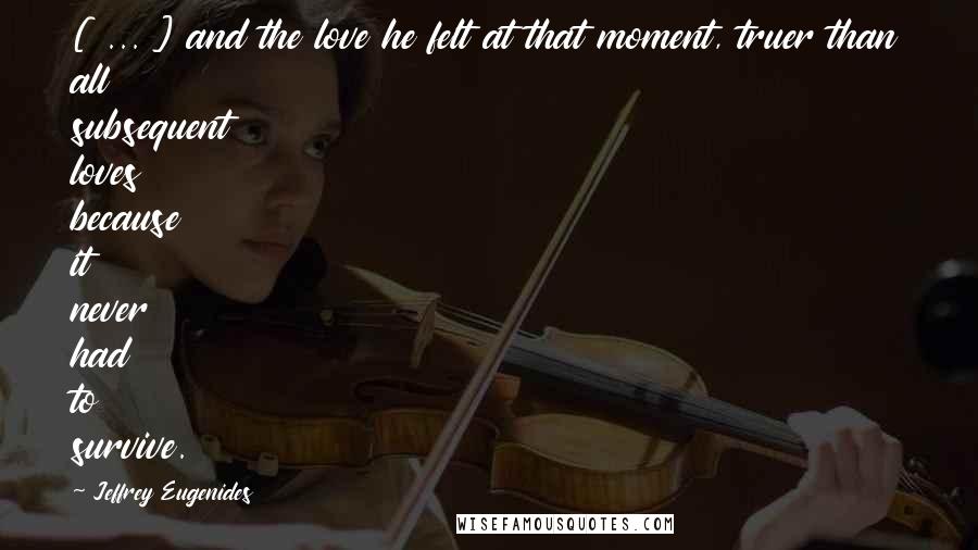 Jeffrey Eugenides Quotes: [ ... ] and the love he felt at that moment, truer than all subsequent loves because it never had to survive.
