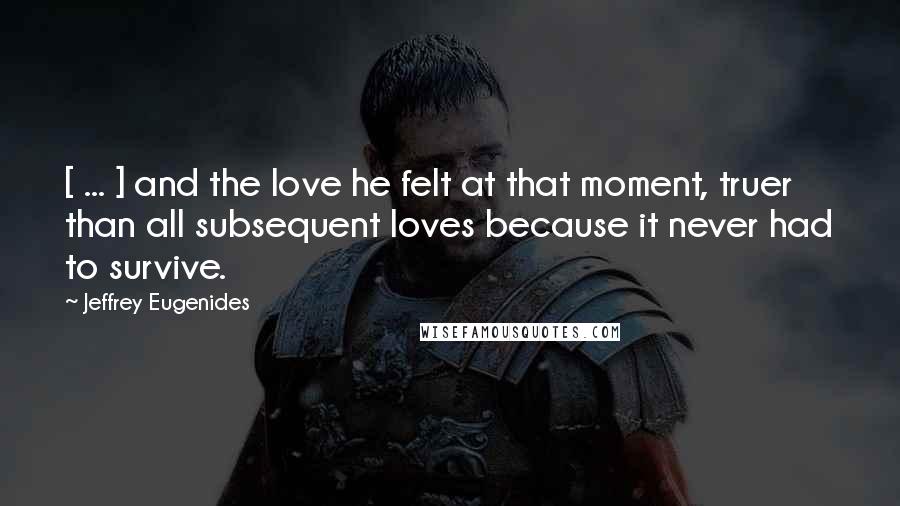 Jeffrey Eugenides Quotes: [ ... ] and the love he felt at that moment, truer than all subsequent loves because it never had to survive.