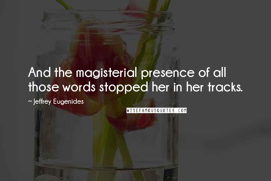 Jeffrey Eugenides Quotes: And the magisterial presence of all those words stopped her in her tracks.