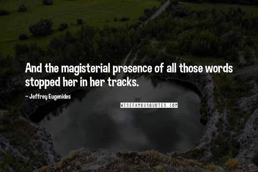 Jeffrey Eugenides Quotes: And the magisterial presence of all those words stopped her in her tracks.