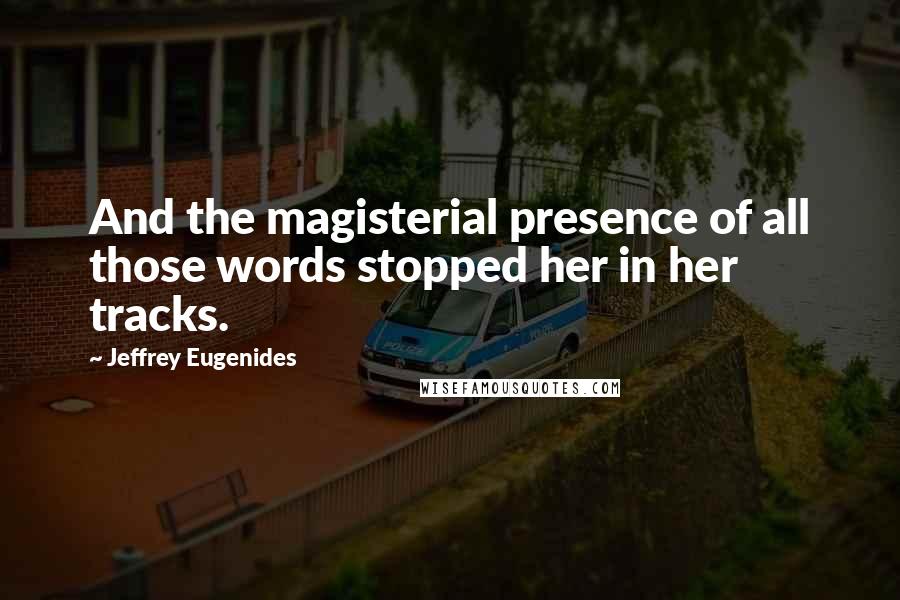 Jeffrey Eugenides Quotes: And the magisterial presence of all those words stopped her in her tracks.