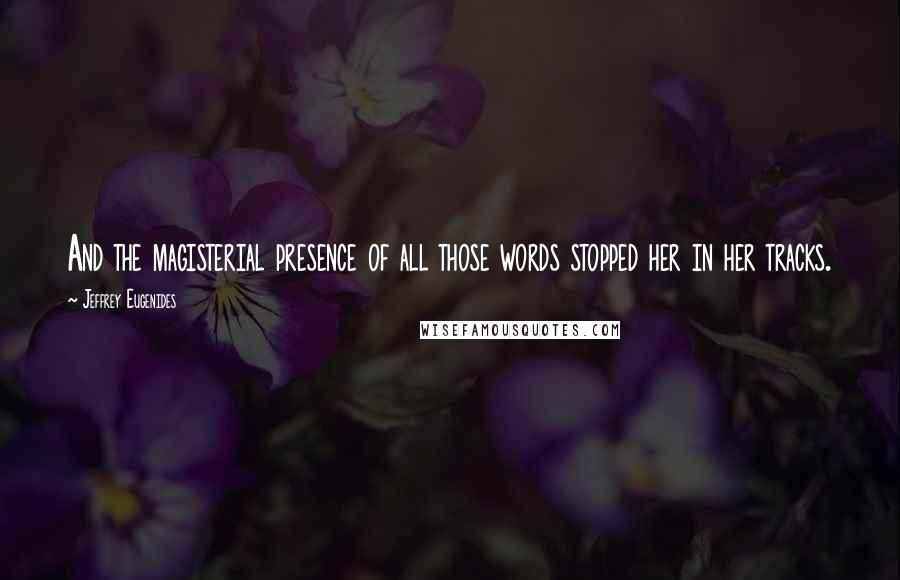 Jeffrey Eugenides Quotes: And the magisterial presence of all those words stopped her in her tracks.