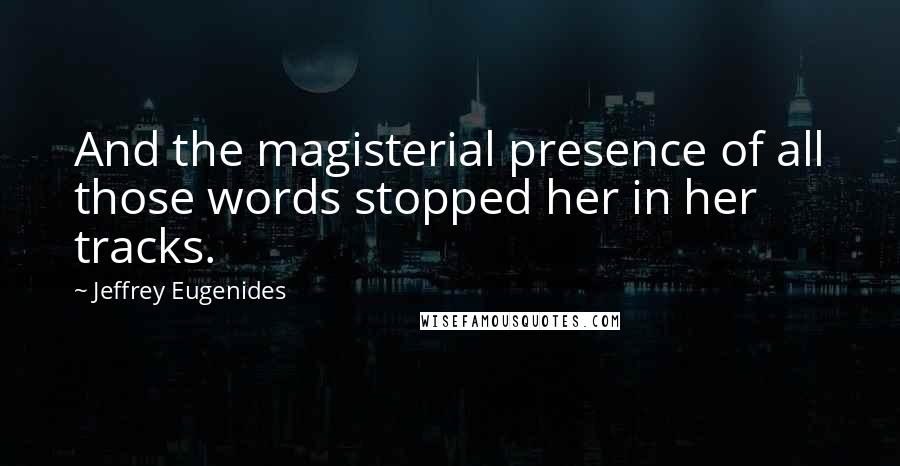 Jeffrey Eugenides Quotes: And the magisterial presence of all those words stopped her in her tracks.