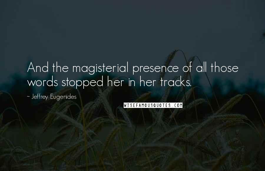 Jeffrey Eugenides Quotes: And the magisterial presence of all those words stopped her in her tracks.