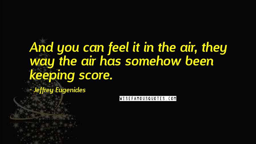 Jeffrey Eugenides Quotes: And you can feel it in the air, they way the air has somehow been keeping score.