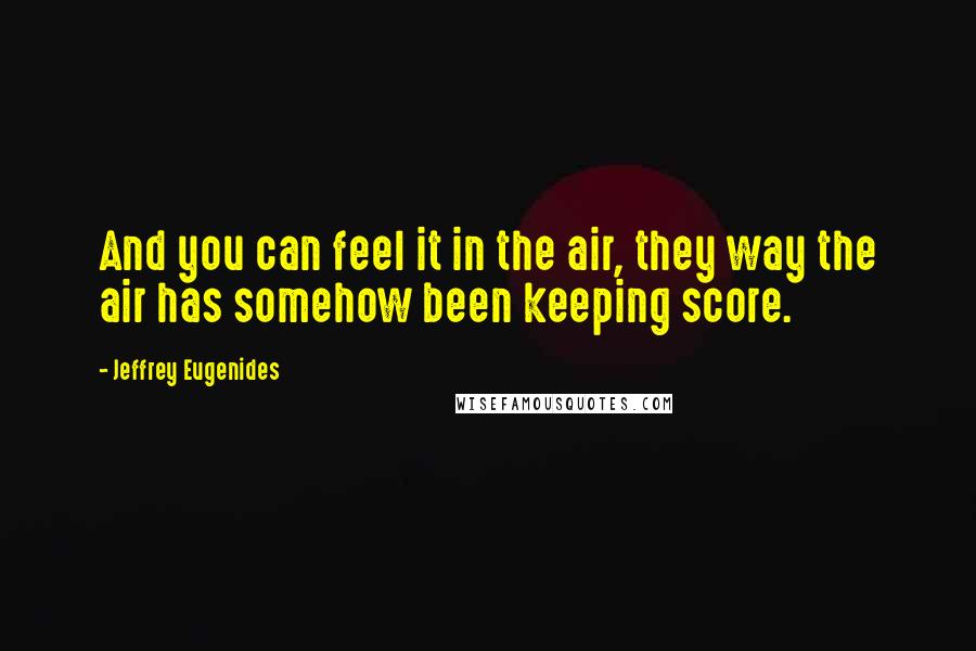 Jeffrey Eugenides Quotes: And you can feel it in the air, they way the air has somehow been keeping score.