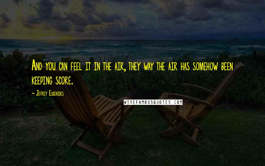 Jeffrey Eugenides Quotes: And you can feel it in the air, they way the air has somehow been keeping score.