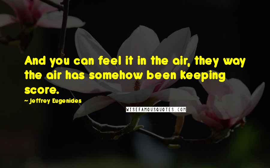 Jeffrey Eugenides Quotes: And you can feel it in the air, they way the air has somehow been keeping score.