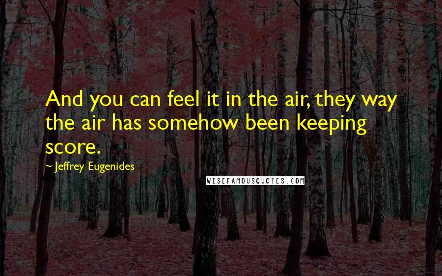 Jeffrey Eugenides Quotes: And you can feel it in the air, they way the air has somehow been keeping score.