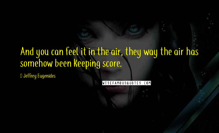 Jeffrey Eugenides Quotes: And you can feel it in the air, they way the air has somehow been keeping score.