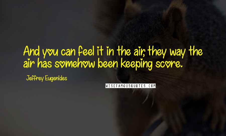 Jeffrey Eugenides Quotes: And you can feel it in the air, they way the air has somehow been keeping score.