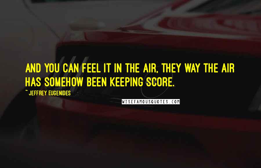 Jeffrey Eugenides Quotes: And you can feel it in the air, they way the air has somehow been keeping score.