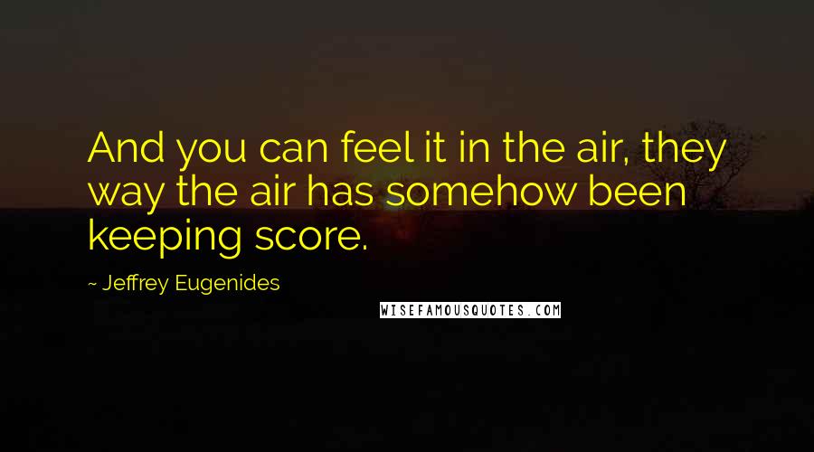 Jeffrey Eugenides Quotes: And you can feel it in the air, they way the air has somehow been keeping score.