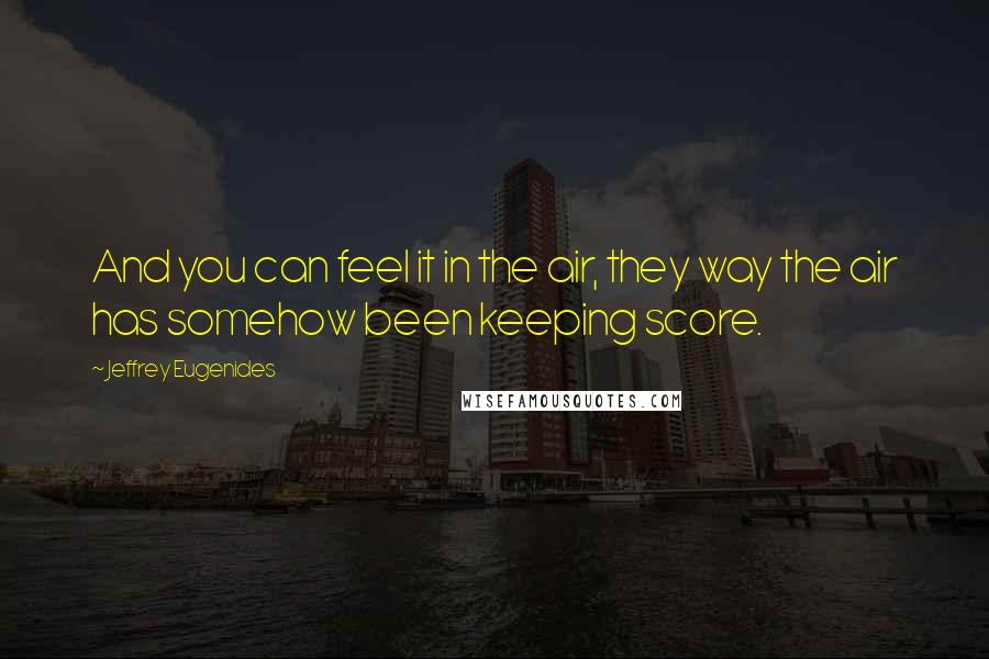 Jeffrey Eugenides Quotes: And you can feel it in the air, they way the air has somehow been keeping score.