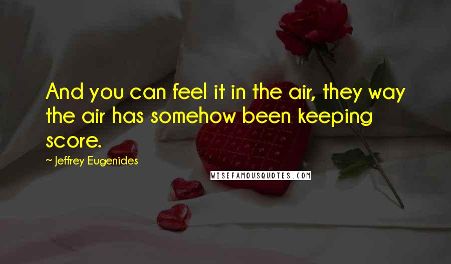 Jeffrey Eugenides Quotes: And you can feel it in the air, they way the air has somehow been keeping score.