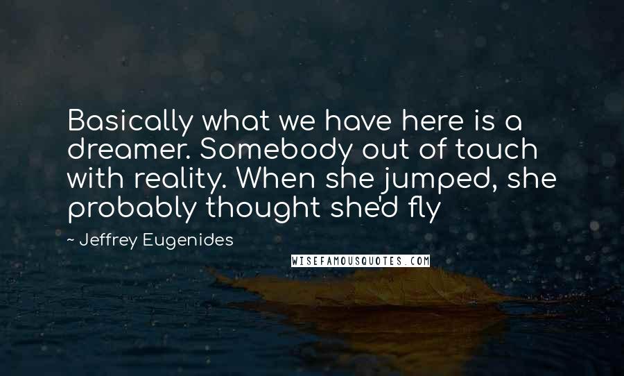 Jeffrey Eugenides Quotes: Basically what we have here is a dreamer. Somebody out of touch with reality. When she jumped, she probably thought she'd fly