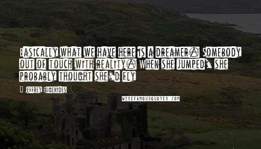 Jeffrey Eugenides Quotes: Basically what we have here is a dreamer. Somebody out of touch with reality. When she jumped, she probably thought she'd fly