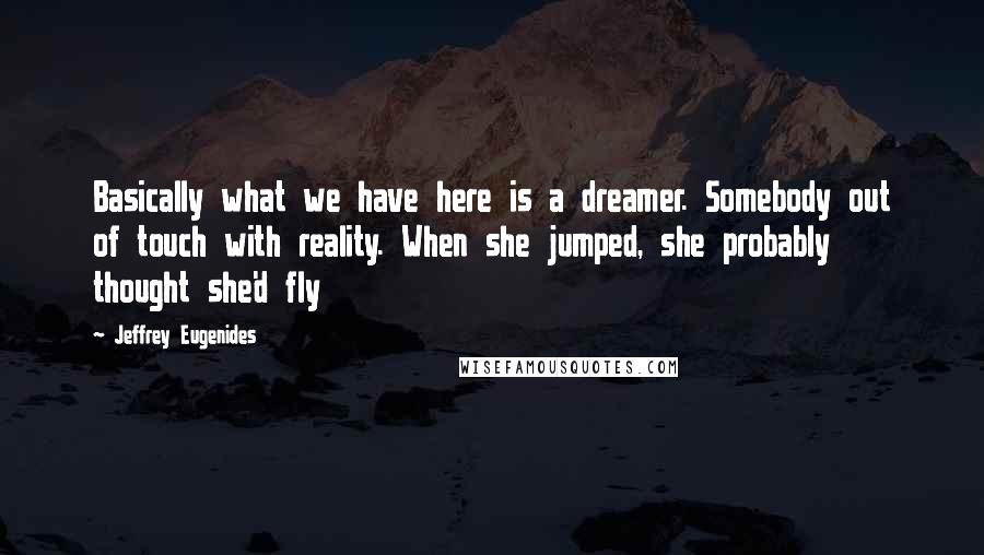 Jeffrey Eugenides Quotes: Basically what we have here is a dreamer. Somebody out of touch with reality. When she jumped, she probably thought she'd fly