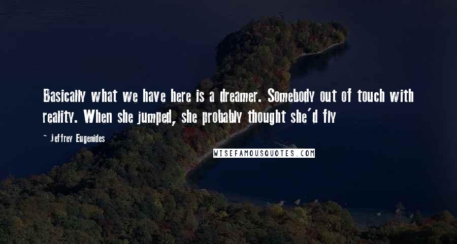 Jeffrey Eugenides Quotes: Basically what we have here is a dreamer. Somebody out of touch with reality. When she jumped, she probably thought she'd fly