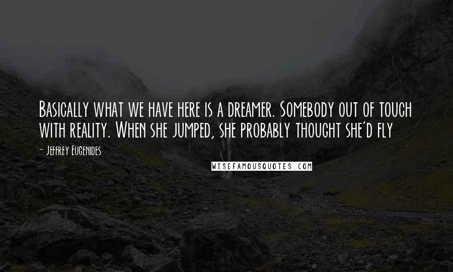 Jeffrey Eugenides Quotes: Basically what we have here is a dreamer. Somebody out of touch with reality. When she jumped, she probably thought she'd fly