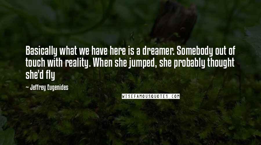 Jeffrey Eugenides Quotes: Basically what we have here is a dreamer. Somebody out of touch with reality. When she jumped, she probably thought she'd fly