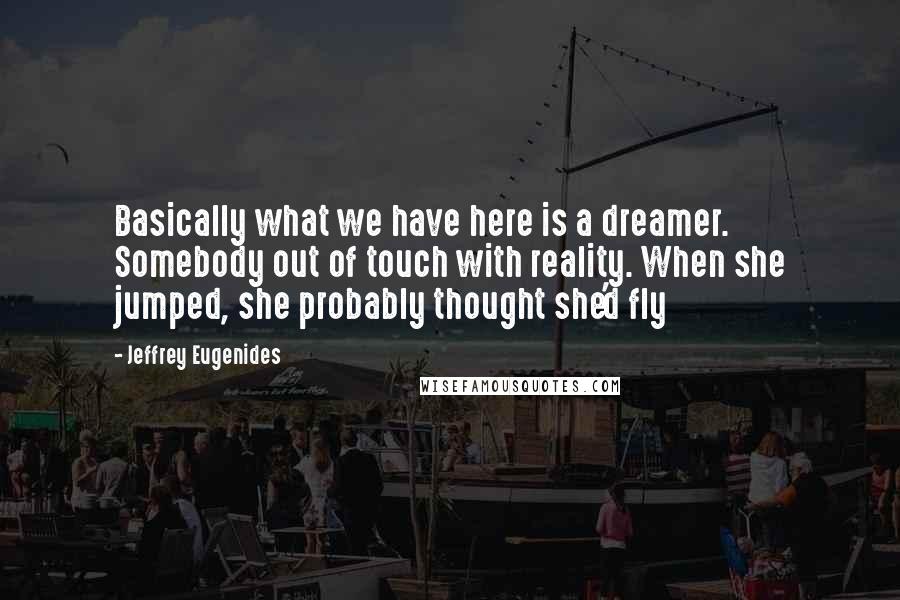 Jeffrey Eugenides Quotes: Basically what we have here is a dreamer. Somebody out of touch with reality. When she jumped, she probably thought she'd fly