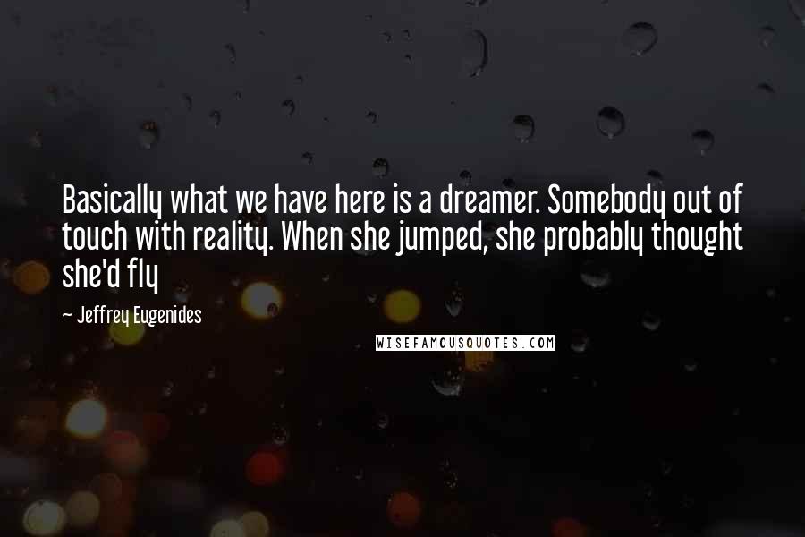Jeffrey Eugenides Quotes: Basically what we have here is a dreamer. Somebody out of touch with reality. When she jumped, she probably thought she'd fly