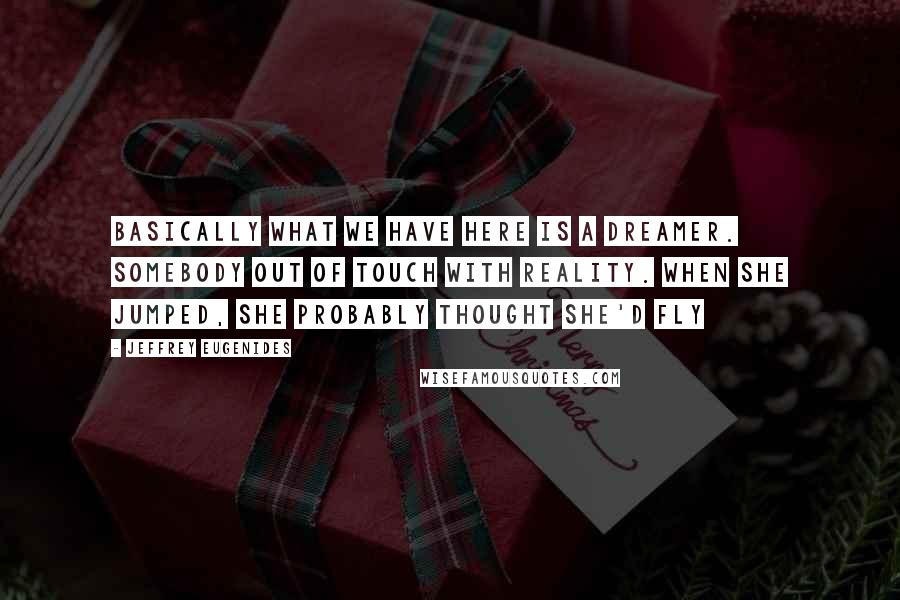 Jeffrey Eugenides Quotes: Basically what we have here is a dreamer. Somebody out of touch with reality. When she jumped, she probably thought she'd fly