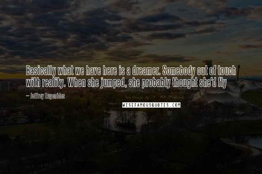 Jeffrey Eugenides Quotes: Basically what we have here is a dreamer. Somebody out of touch with reality. When she jumped, she probably thought she'd fly