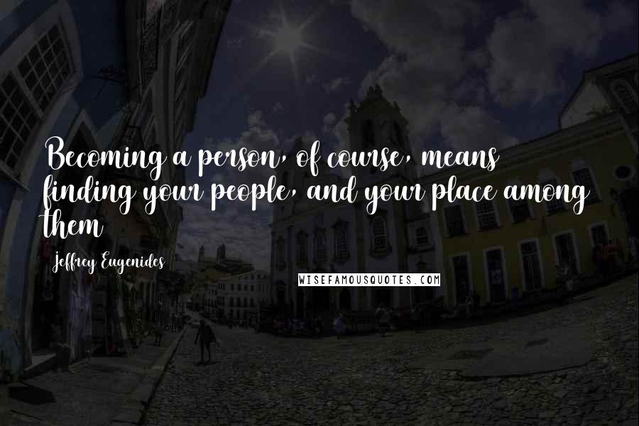 Jeffrey Eugenides Quotes: Becoming a person, of course, means finding your people, and your place among them