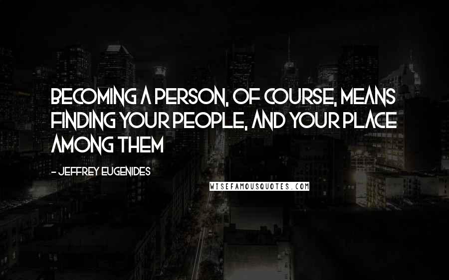 Jeffrey Eugenides Quotes: Becoming a person, of course, means finding your people, and your place among them