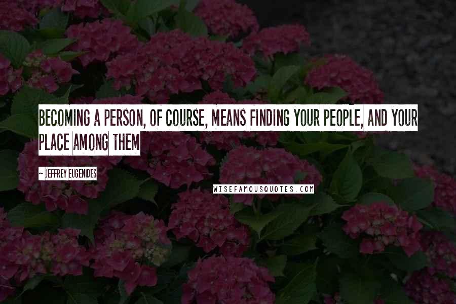 Jeffrey Eugenides Quotes: Becoming a person, of course, means finding your people, and your place among them
